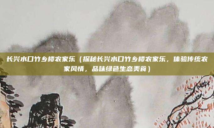 长兴水口竹乡楼农家乐（探秘长兴水口竹乡楼农家乐，体验传统农家风情，品味绿色生态美食）