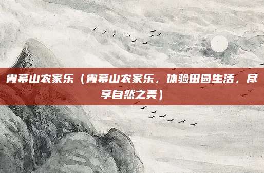 霞幕山农家乐(霞幕山农家乐,体验田园生活,尽享自然之美)