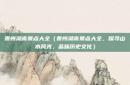 贵州湖南景点大全(贵州湖南景点大全,探寻山水风光,品味历史文化)