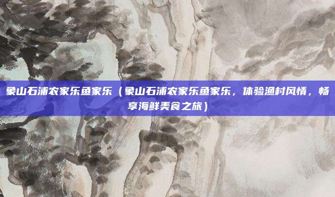 象山石浦农家乐鱼家乐(象山石浦农家乐鱼家乐,体验渔村风情,畅享海鲜美食之旅)