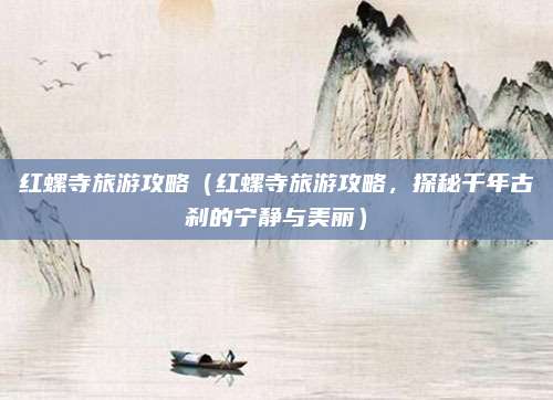 红螺寺旅游攻略（红螺寺旅游攻略，探秘千年古刹的宁静与美丽）