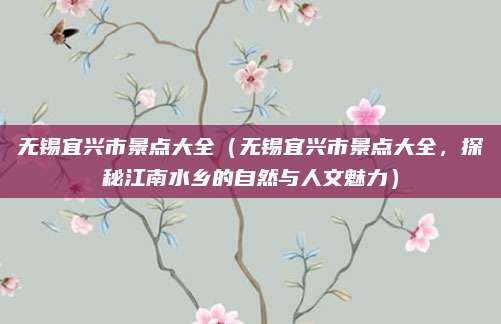 无锡宜兴市景点大全(无锡宜兴市景点大全,探秘江南水乡的自然与人文魅力)