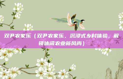 双尹农家乐(双尹农家乐,沉浸式乡村体验,解锁休闲农业新风尚)