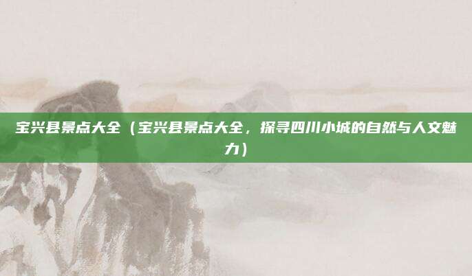 宝兴县景点大全(宝兴县景点大全,探寻四川小城的自然与人文魅力)