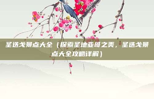 圣迭戈景点大全(探索圣地亚哥之美,圣迭戈景点大全攻略详解)