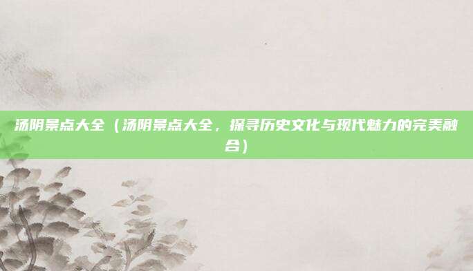 汤阴景点大全(汤阴景点大全,探寻历史文化与现代魅力的完美融合)