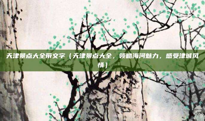 天津景点大全带文字(天津景点大全,领略海河魅力,感受津城风情)