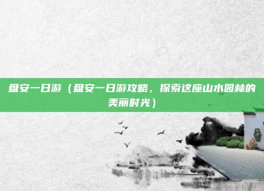 盘安一日游(盘安一日游攻略,探索这座山水园林的美丽时光)