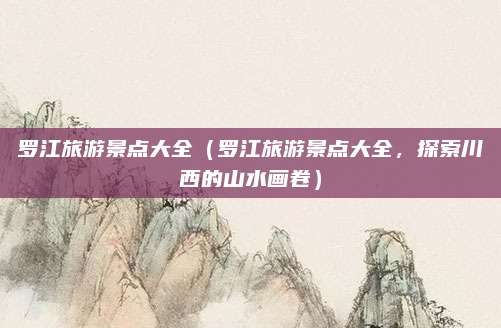 罗江旅游景点大全（罗江旅游景点大全，探索川西的山水画卷）
