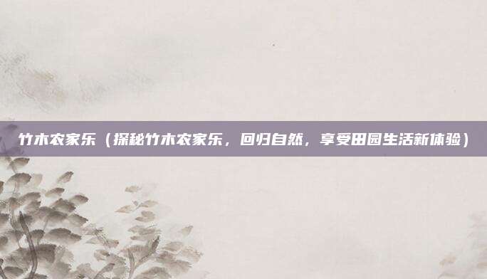 竹木农家乐（探秘竹木农家乐，回归自然，享受田园生活新体验）