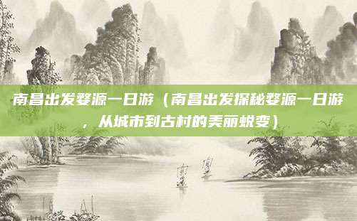 南昌出发婺源一日游(南昌出发探秘婺源一日游,从城市到古村的美丽蜕变)