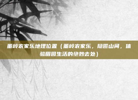董岭农家乐地理位置(董岭农家乐,隐匿山间,体验田园生活的绝妙去处)