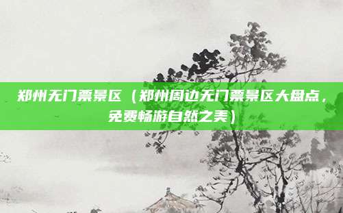 郑州无门票景区（郑州周边无门票景区大盘点，免费畅游自然之美）