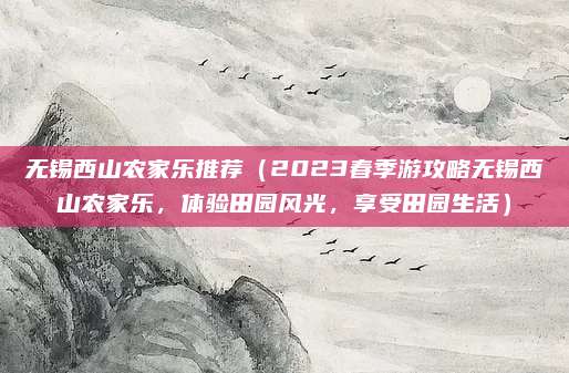 无锡西山农家乐推荐(2023春季游攻略无锡西山农家乐,体验田园风光,享受田园生活)
