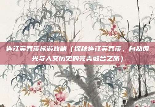 连江芙蓉溪旅游攻略(探秘连江芙蓉溪,自然风光与人文历史的完美融合之旅)