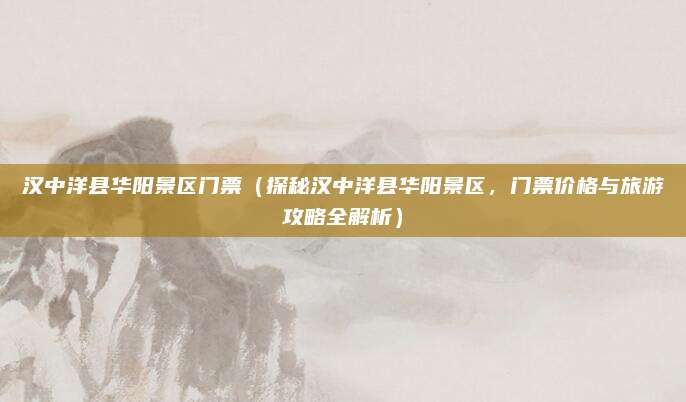 汉中洋县华阳景区门票(探秘汉中洋县华阳景区,门票价格与旅游攻略全解析)