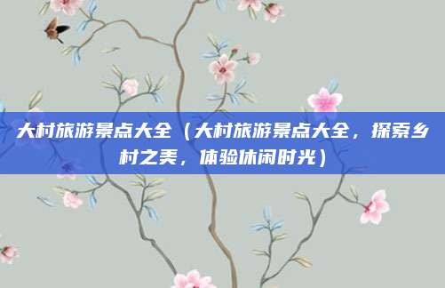 大村旅游景点大全（大村旅游景点大全，探索乡村之美，体验休闲时光）