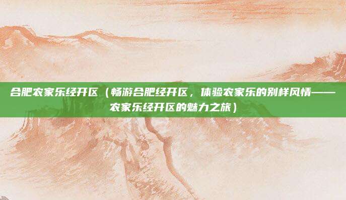 合肥农家乐经开区（畅游合肥经开区，体验农家乐的别样风情——农家乐经开区的魅力之旅）