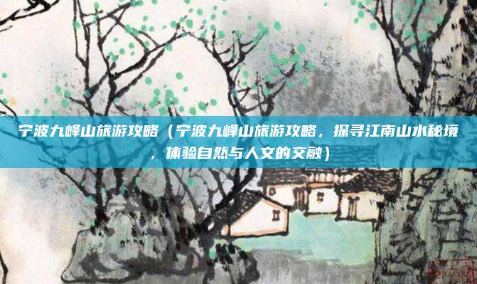 宁波九峰山旅游攻略(宁波九峰山旅游攻略,探寻江南山水秘境,体验自然与人文的交融)