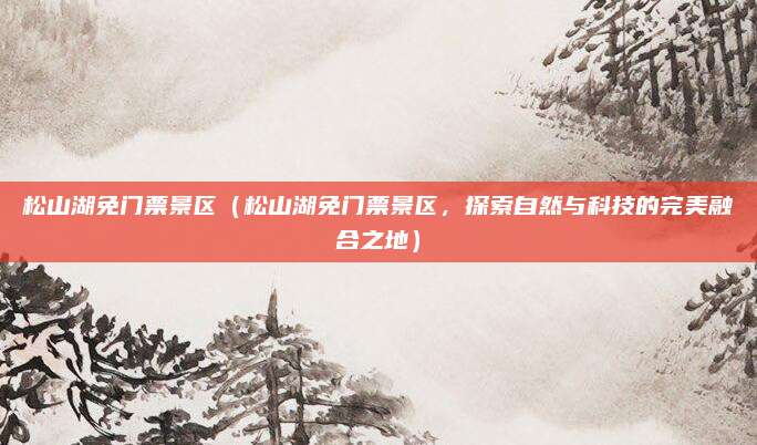 松山湖免门票景区（松山湖免门票景区，探索自然与科技的完美融合之地）