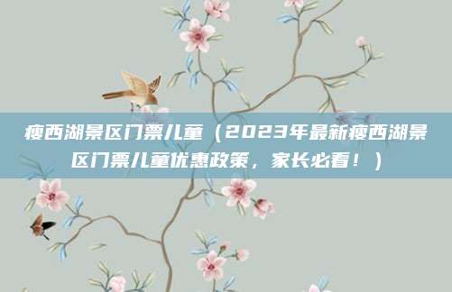 瘦西湖景区门票儿童(2023年最新瘦西湖景区门票儿童优惠政策,家长必看!)
