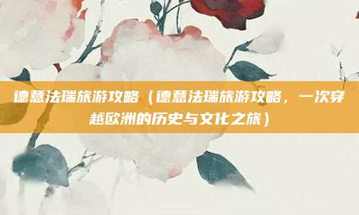 德意法瑞旅游攻略(德意法瑞旅游攻略,一次穿越欧洲的历史与文化之旅)