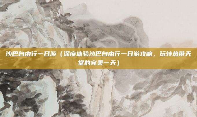 沙巴自由行一日游(深度体验沙巴自由行一日游攻略,玩转热带天堂的完美一天)