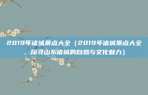 2019年诸城景点大全(2019年诸城景点大全,探寻山东诸城的自然与文化魅力)