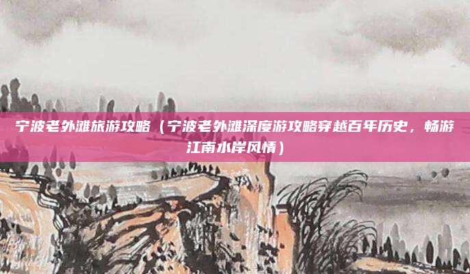 宁波老外滩旅游攻略（宁波老外滩深度游攻略穿越百年历史，畅游江南水岸风情）