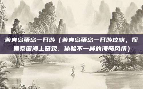 普吉岛蛋岛一日游（普吉岛蛋岛一日游攻略，探索泰国海上奇观，体验不一样的海岛风情）