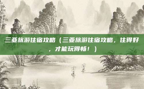 三亚旅游住宿攻略（三亚旅游住宿攻略，住得好，才能玩得畅！）