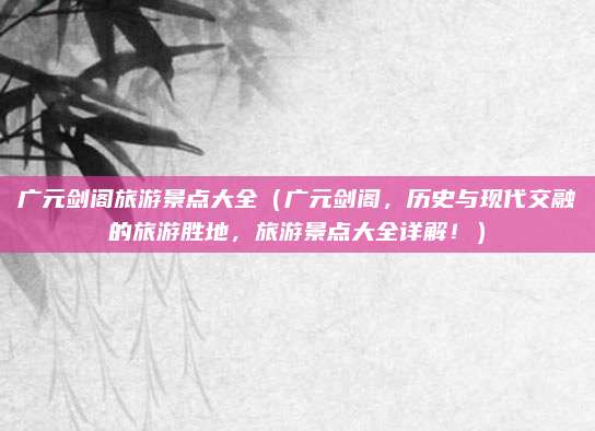 广元剑阁旅游景点大全(广元剑阁,历史与现代交融的旅游胜地,旅游景点大全详解!)