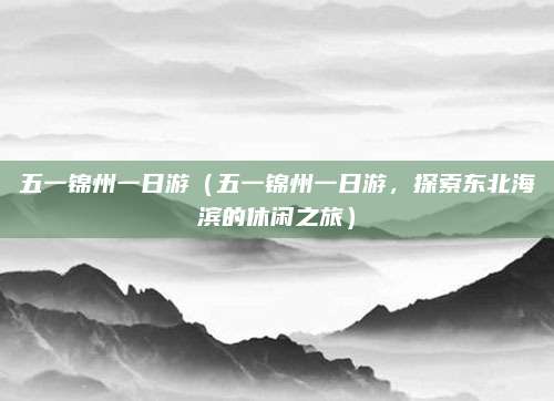 五一锦州一日游(五一锦州一日游,探索东北海滨的休闲之旅)