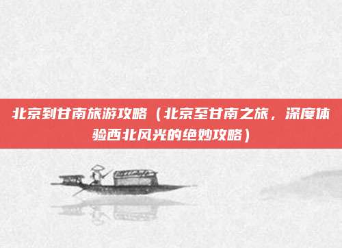 北京到甘南旅游攻略(北京至甘南之旅,深度体验西北风光的绝妙攻略)