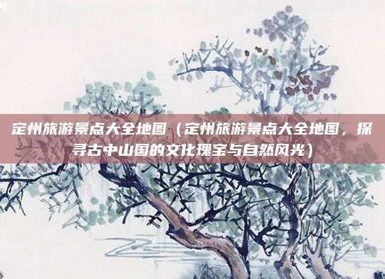 定州旅游景点大全地图(定州旅游景点大全地图,探寻古中山国的文化瑰宝与自然风光)