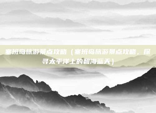 塞班岛旅游景点攻略(塞班岛旅游景点攻略,探寻太平洋上的碧海蓝天)