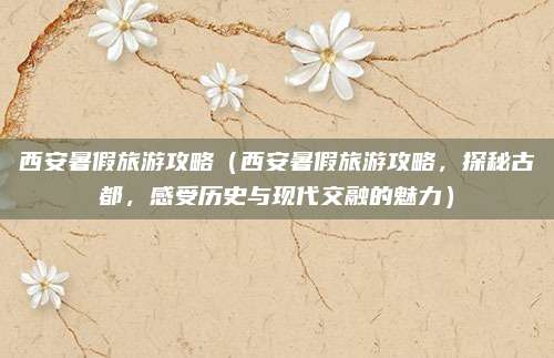 西安暑假旅游攻略(西安暑假旅游攻略,探秘古都,感受历史与现代交融的魅力)