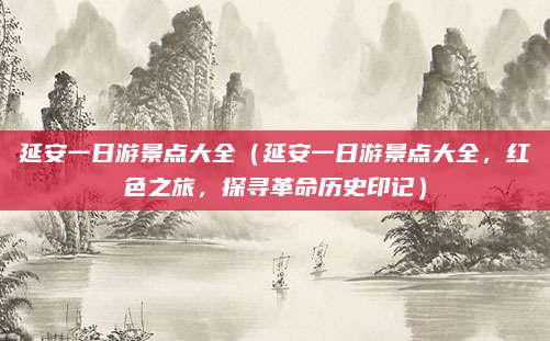 延安一日游景点大全(延安一日游景点大全,红色之旅,探寻革命历史印记)