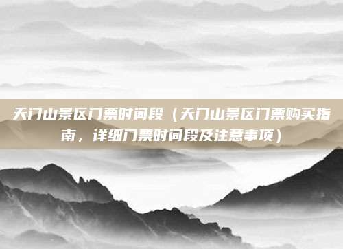 天门山景区门票时间段(天门山景区门票购买指南,详细门票时间段及注意事项)