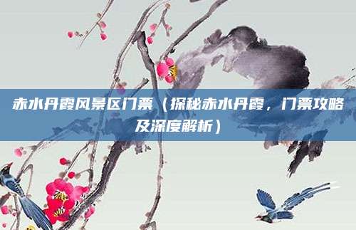 赤水丹霞风景区门票(探秘赤水丹霞,门票攻略及深度解析)