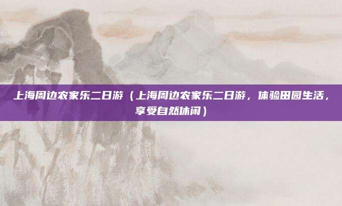 上海周边农家乐二日游(上海周边农家乐二日游,体验田园生活,享受自然休闲)
