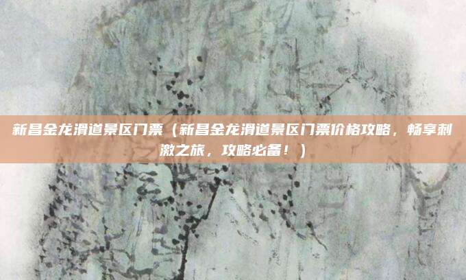 新昌金龙滑道景区门票（新昌金龙滑道景区门票价格攻略，畅享刺激之旅，攻略必备！）