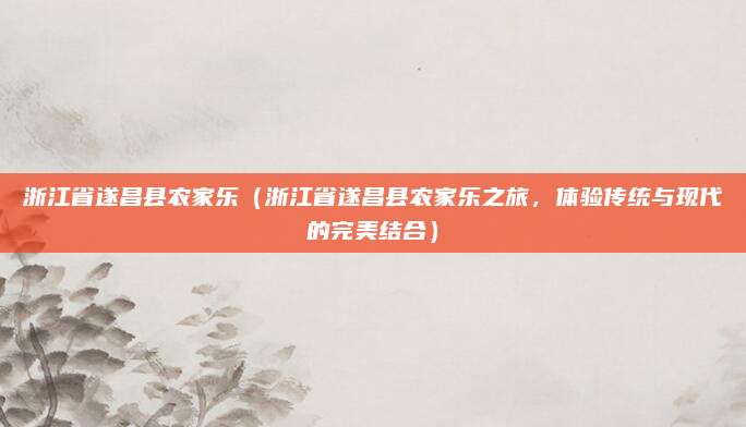 浙江省遂昌县农家乐(浙江省遂昌县农家乐之旅,体验传统与现代的完美结合)