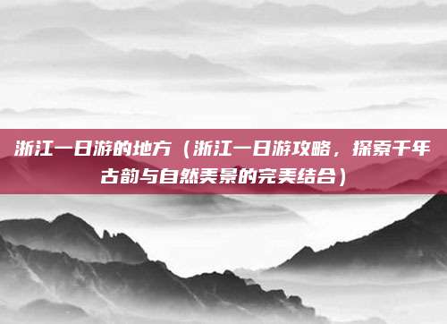 浙江一日游的地方(浙江一日游攻略,探索千年古韵与自然美景的完美结合)
