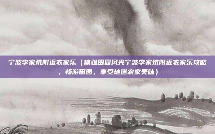 宁波李家坑附近农家乐(体验田园风光宁波李家坑附近农家乐攻略,畅游田园,享受地道农家美味)