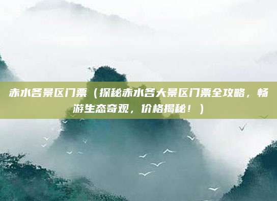 赤水各景区门票(探秘赤水各大景区门票全攻略,畅游生态奇观,价格揭秘!)