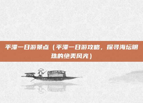 平潭一日游景点（平潭一日游攻略，探寻海坛明珠的绝美风光）