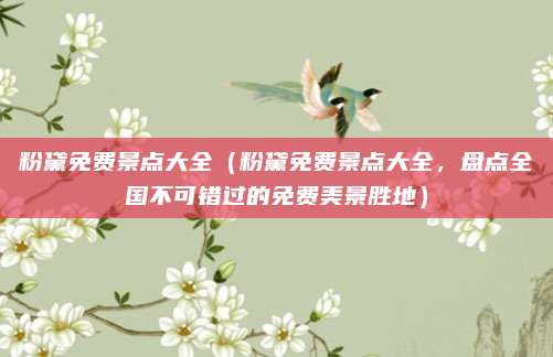粉黛免费景点大全(粉黛免费景点大全,盘点全国不可错过的免费美景胜地)