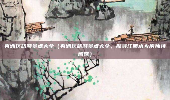 秀洲区旅游景点大全(秀洲区旅游景点大全,探寻江南水乡的独特韵味)