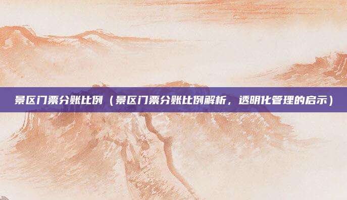 景区门票分账比例(景区门票分账比例解析,透明化管理的启示)